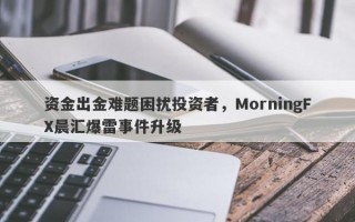 资金出金难题困扰投资者，MorningFX晨汇爆雷事件升级