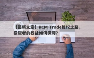 【最新文章】KCM Trade维权之路，投资者的权益如何保障？