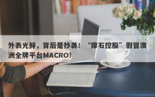 外表光鲜，背后是抄袭！“摩石控股”假冒澳洲全牌平台MACRO！