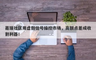 嘉瑞社区用虚假信号操控市场，高额点差成收割利器！