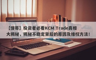 【懂哥】投资者必看KCM Trade真相大揭秘，揭秘不稳定背后的原因及维权方法！