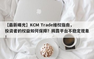 【最新曝光】KCM Trade维权指南，投资者的权益如何保障？揭露平台不稳定现象！