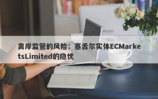 离岸监管的风险：塞舌尔实体ECMarketsLimited的隐忧