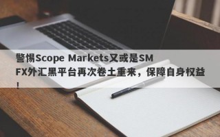 警惕Scope Markets又或是SMFX外汇黑平台再次卷土重来，保障自身权益！