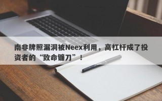 南非牌照漏洞被Neex利用，高杠杆成了投资者的“致命镰刀”！