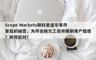 Scope Markets斯科普退华事件背后的秘密，为何会拖欠工资并限制用户提现？如何应对？