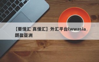 【要懂汇 真懂汇】外汇平台lwwasia 朗盈亚洲
