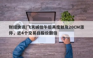 财经快讯|飞天诚信午后再度触及20CM涨停，近4个交易日股价翻倍