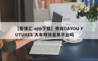 【要懂汇 app下载】券商DAYOU FUTURES 大有期货是黑平台吗
