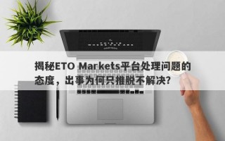 揭秘ETO Markets平台处理问题的态度，出事为何只推脱不解决？