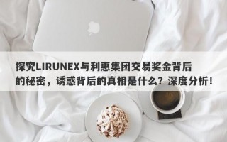 探究LIRUNEX与利惠集团交易奖金背后的秘密，诱惑背后的真相是什么？深度分析！