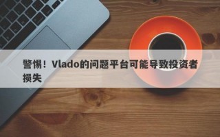 警惕！Vlado的问题平台可能导致投资者损失