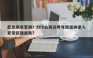 恶意刷单惹祸！ZFX山海证券导致退休老人蒙受巨额损失？