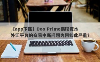 【app下载】Doo Prime德璞资本外汇平台的交易中断问题为何如此严重？