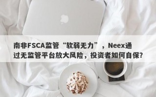 南非FSCA监管“软弱无力”，Neex通过无监管平台放大风险，投资者如何自保？