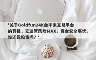 '关于Goldfun24K金丰来交易平台的真相，无监管风险MAX，资金安全堪忧，你还敢投资吗？'