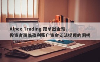 Alpex Trading 跟单出金难，投资者面临盈利账户资金无法提现的困扰