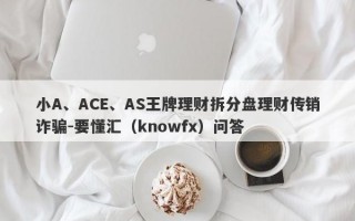 小A、ACE、AS王牌理财拆分盘理财传销诈骗-要懂汇（knowfx）问答