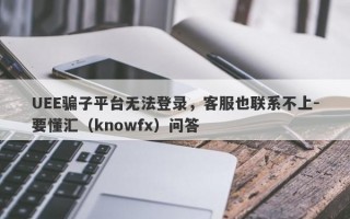 UEE骗子平台无法登录，客服也联系不上-要懂汇（knowfx）问答