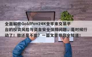 全面解析Goldfun24K金丰来交易平台的投资风险与资金安全保障问题，是时候行动了！撤还是不撤？一篇文章带你全知道！