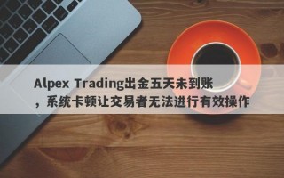 Alpex Trading出金五天未到账，系统卡顿让交易者无法进行有效操作