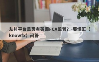 友邦平台是否有英国FCA监管？-要懂汇（knowfx）问答