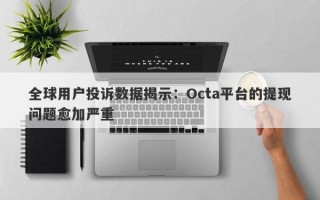 全球用户投诉数据揭示：Octa平台的提现问题愈加严重