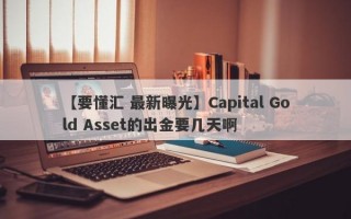 【要懂汇 最新曝光】Capital Gold Asset的出金要几天啊
