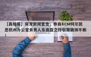 【真相哥】突发新闻直击，券商KCM柯尔凯思杭州办公室负责人东南亚之行引发猜测不断！