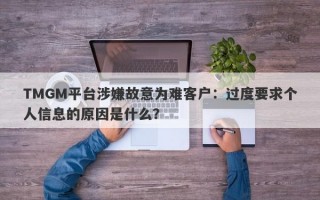 TMGM平台涉嫌故意为难客户：过度要求个人信息的原因是什么？