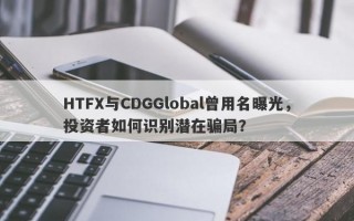 HTFX与CDGGlobal曾用名曝光，投资者如何识别潜在骗局？