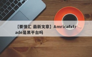 【要懂汇 最新文章】Amricafxtrade是黑平台吗
