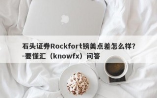 石头证券Rockfort镑美点差怎么样？-要懂汇（knowfx）问答