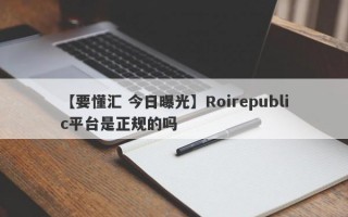 【要懂汇 今日曝光】Roirepublic平台是正规的吗
