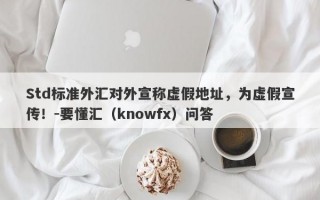 Std标准外汇对外宣称虚假地址，为虚假宣传！-要懂汇（knowfx）问答