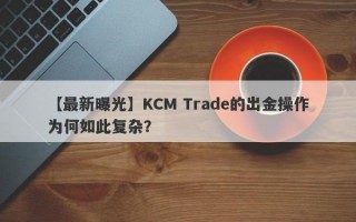 【最新曝光】KCM Trade的出金操作为何如此复杂？