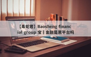 【毒蛇君】Baosheng financial group 宝昇金融是黑平台吗
