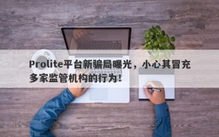 Prolite平台新骗局曝光，小心其冒充多家监管机构的行为！