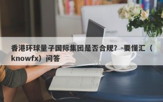 香港环球量子国际集团是否合规？-要懂汇（knowfx）问答