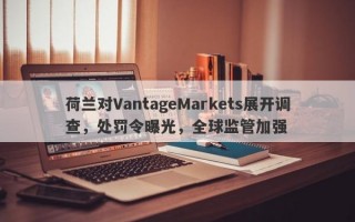 荷兰对VantageMarkets展开调查，处罚令曝光，全球监管加强