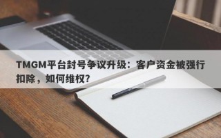 TMGM平台封号争议升级：客户资金被强行扣除，如何维权？