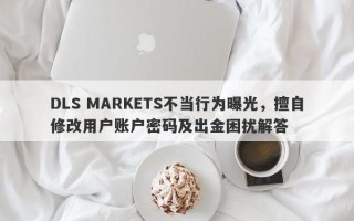 DLS MARKETS不当行为曝光，擅自修改用户账户密码及出金困扰解答