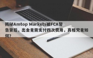 揭秘Amtop Markets被FCA警告背后，出金竟需支付四次费用，真相究竟如何？