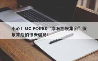 小心！MC FOREX“摩石控股集团”假象背后的惊天骗局！