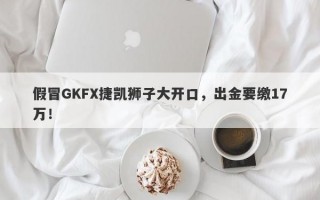 假冒GKFX捷凯狮子大开口，出金要缴17万！