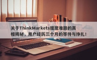 关于ThinkMarkets提现难题的真相揭秘，用户经历三个月的等待与挣扎！