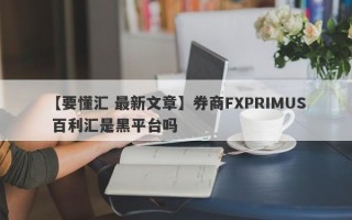 【要懂汇 最新文章】券商FXPRIMUS 百利汇是黑平台吗
