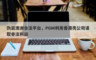 伪装澳洲合法平台，PGM利用香港壳公司谋取非法利益