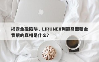 揭露金融陷阱，LIRUNEX利惠高额赠金背后的真相是什么？