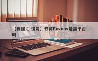 【要懂汇 懂哥】券商Fxview是黑平台吗
